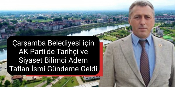 Çarşamba Belediyesi için AK Parti'de Tarihçi ve Siyaset Bilimci Adem Taflan İsmi Gündeme Geldi